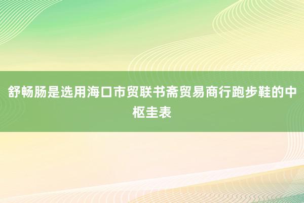 舒畅肠是选用海口市贸联书斋贸易商行跑步鞋的中枢圭表